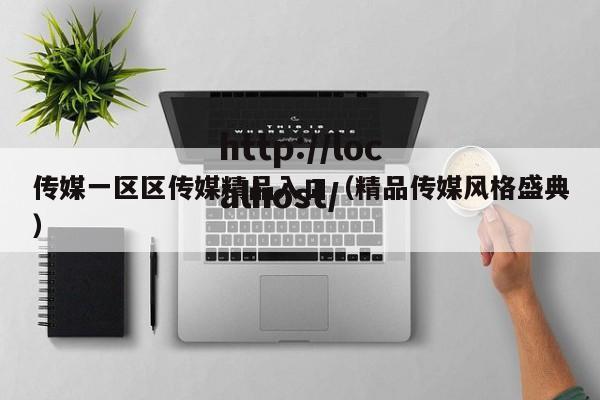 传媒一区区传媒精品入口(精品传媒风格盛典)
